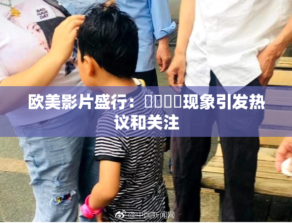 欧美影片盛行：❌‌❌‌现象引发热议和关注