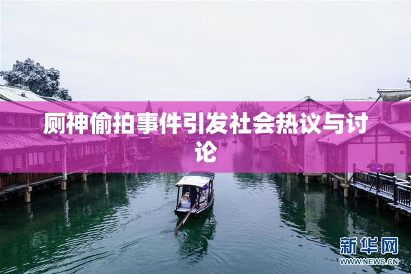 厕神偷拍事件引发社会热议与讨论