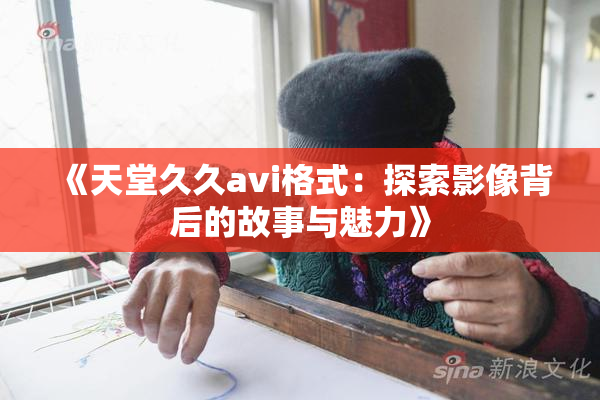 《天堂久久avi格式：探索影像背后的故事与魅力》