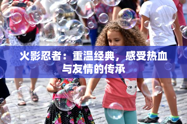火影忍者：重温经典，感受热血与友情的传承