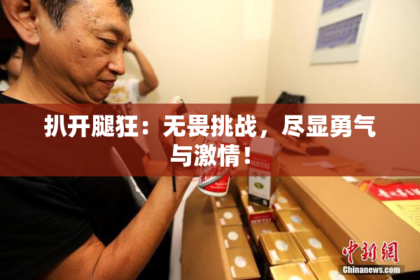 扒开腿狂：无畏挑战，尽显勇气与激情！