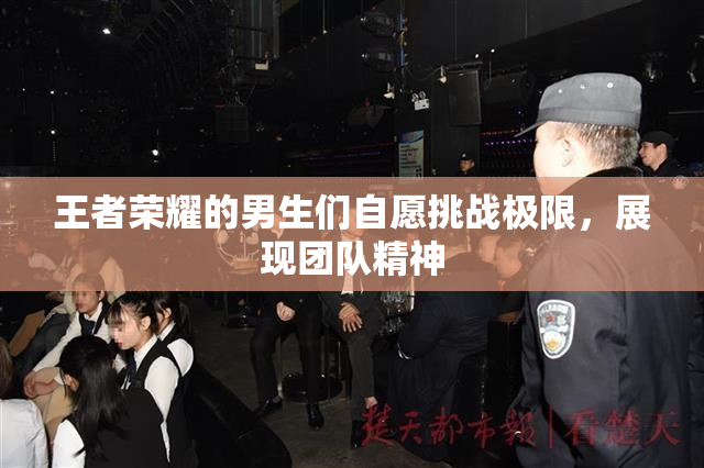王者荣耀的男生们自愿挑战极限，展现团队精神
