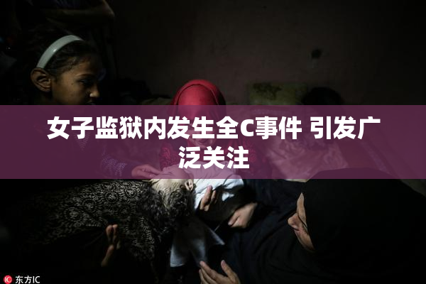 女子监狱内发生全C事件 引发广泛关注