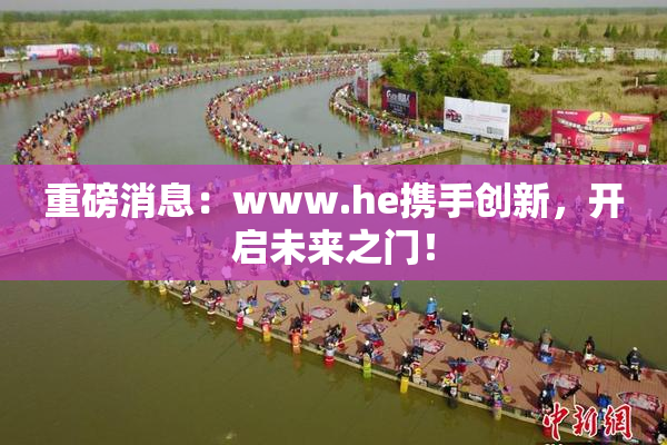 重磅消息：www.he携手创新，开启未来之门！