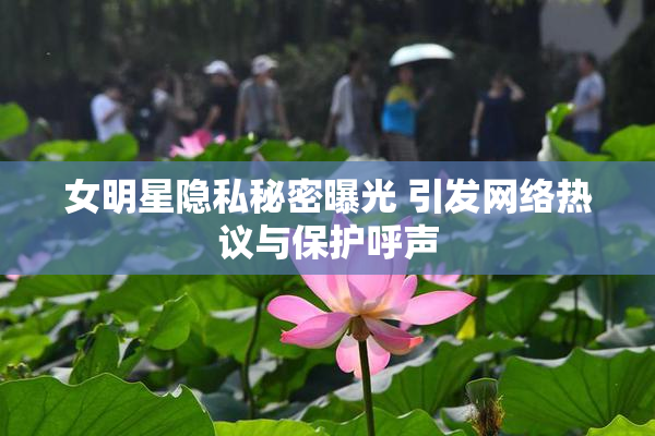 女明星隐私秘密曝光 引发网络热议与保护呼声