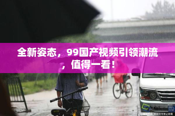 全新姿态，99国产视频引领潮流，值得一看！