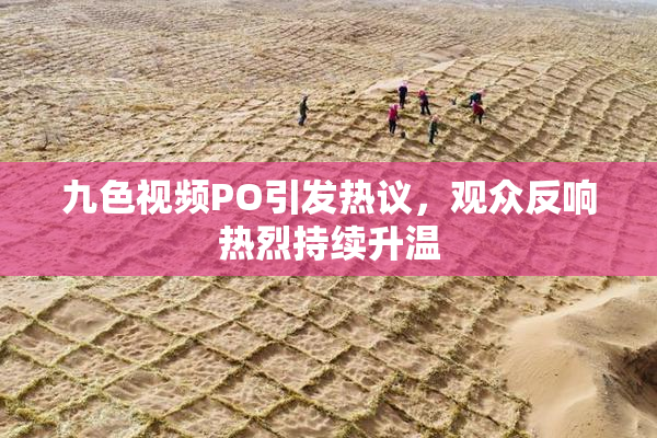 九色视频PO引发热议，观众反响热烈持续升温