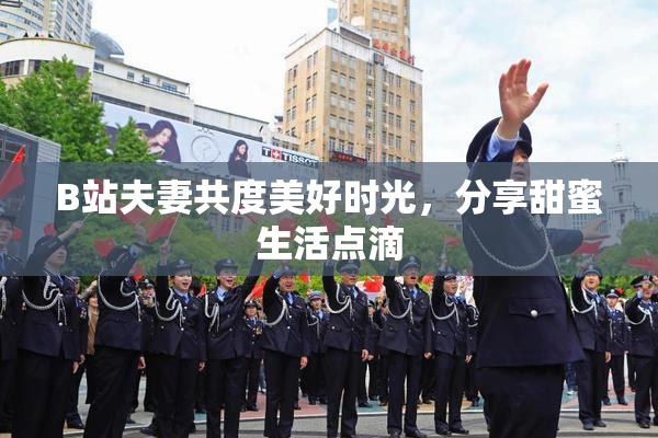 B站夫妻共度美好时光，分享甜蜜生活点滴
