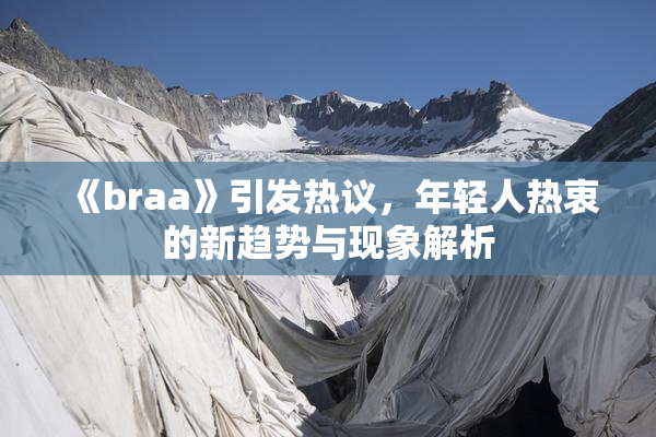 《braa》引发热议，年轻人热衷的新趋势与现象解析
