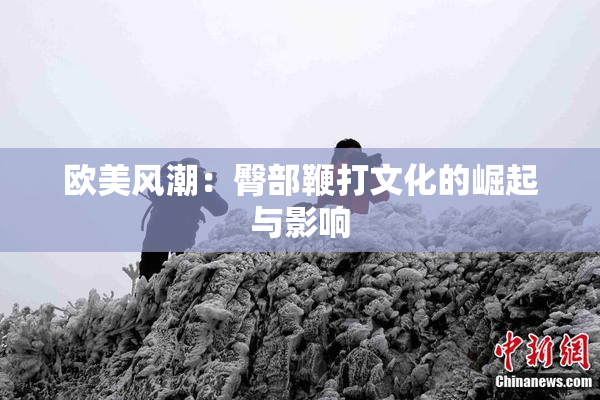 欧美风潮：臀部鞭打文化的崛起与影响
