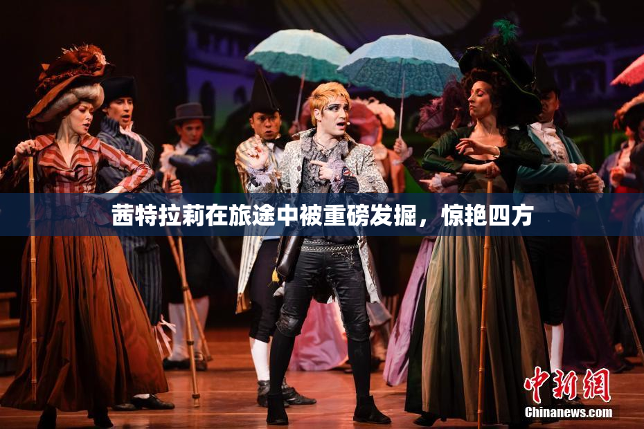 茜特拉莉在旅途中被重磅发掘，惊艳四方