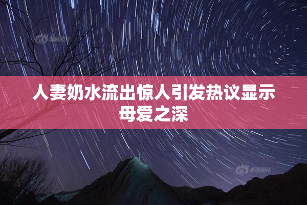 人妻奶水流出惊人引发热议显示母爱之深