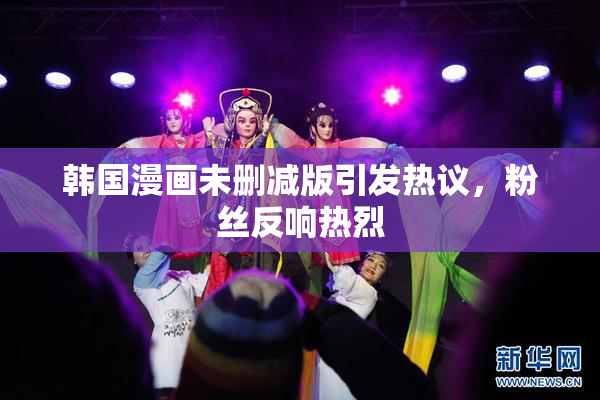 韩国漫画未删减版引发热议，粉丝反响热烈