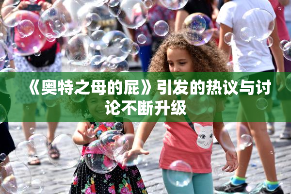 《奥特之母的屁》引发的热议与讨论不断升级