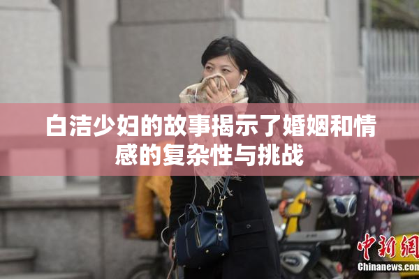 白洁少妇的故事揭示了婚姻和情感的复杂性与挑战