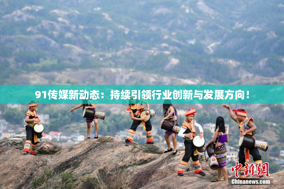 91传媒新动态：持续引领行业创新与发展方向！