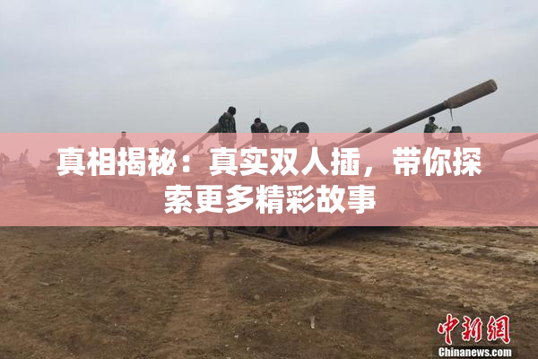 真相揭秘：真实双人插，带你探索更多精彩故事