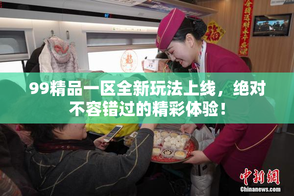 99精品一区全新玩法上线，绝对不容错过的精彩体验！