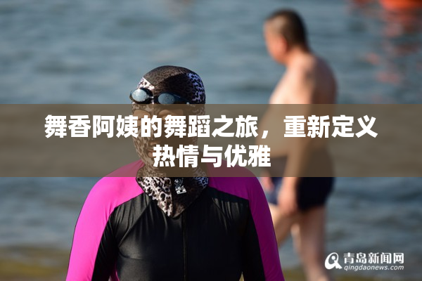 舞香阿姨的舞蹈之旅，重新定义热情与优雅