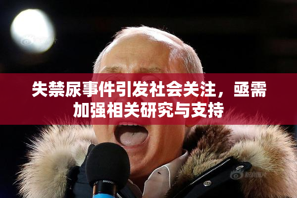 失禁尿事件引发社会关注，亟需加强相关研究与支持