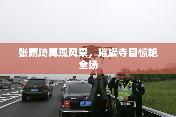 张雨琦再现风采，璀璨夺目惊艳全场