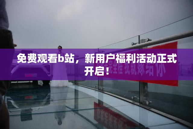 免费观看b站，新用户福利活动正式开启！