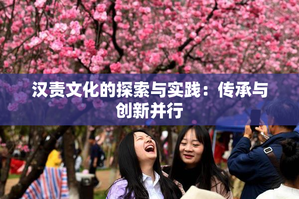 汉责文化的探索与实践：传承与创新并行