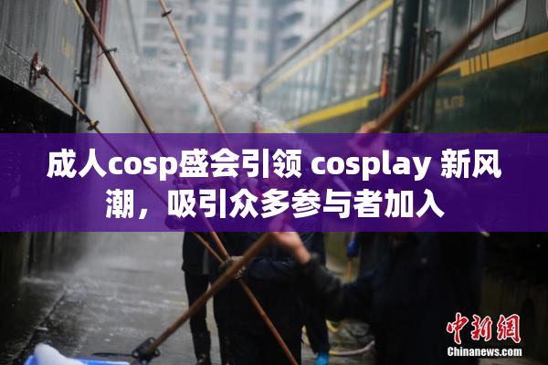 成人cosp盛会引领 cosplay 新风潮，吸引众多参与者加入