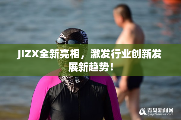 JIZX全新亮相，激发行业创新发展新趋势！