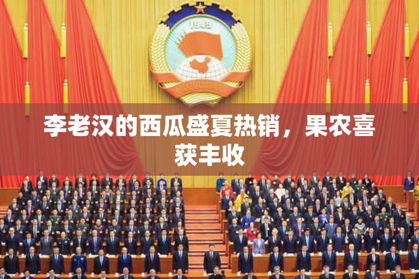 李老汉的西瓜盛夏热销，果农喜获丰收