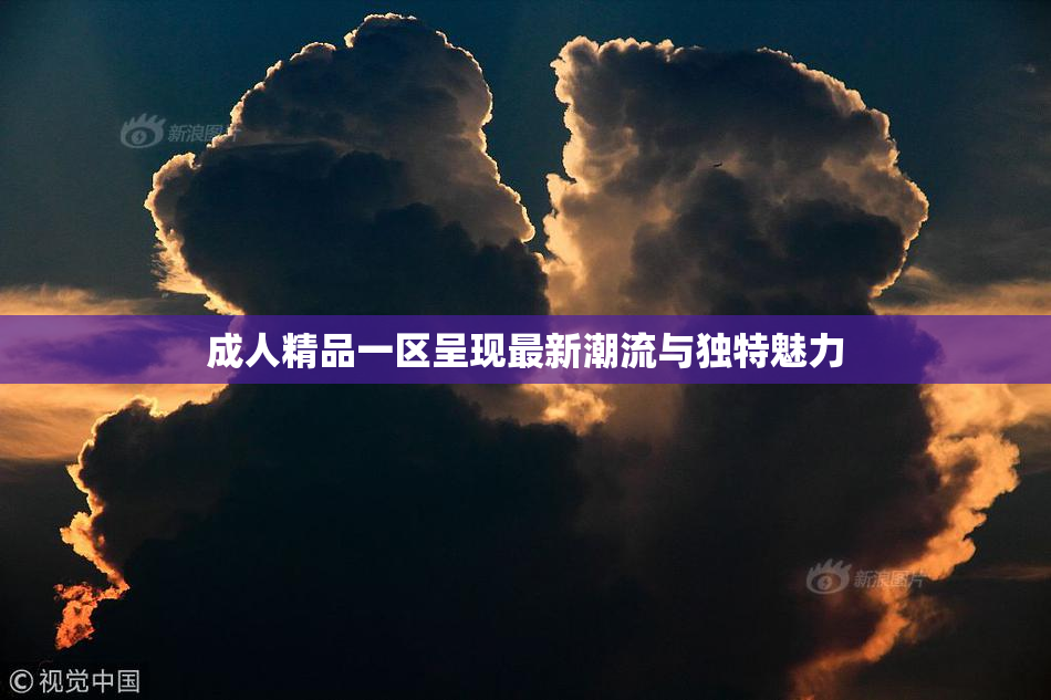 成人精品一区呈现最新潮流与独特魅力