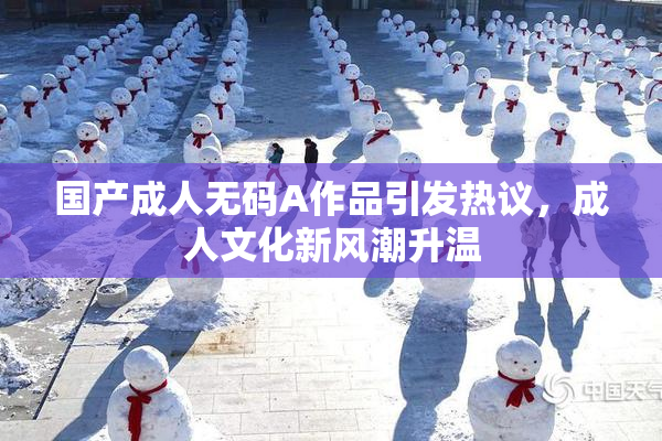 国产成人无码A作品引发热议，成人文化新风潮升温