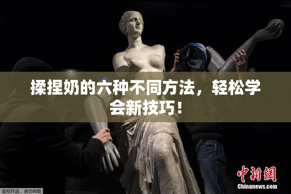 揉捏奶的六种不同方法，轻松学会新技巧！