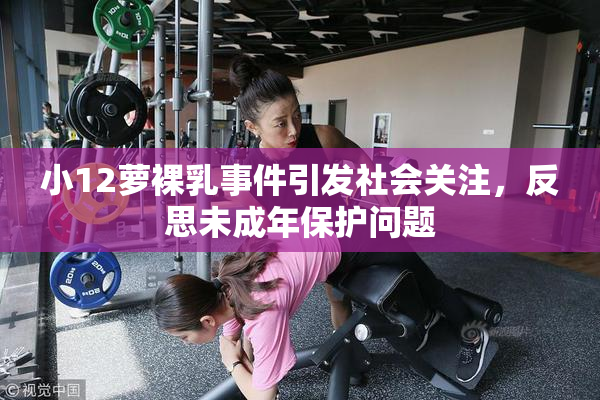 小12萝裸乳事件引发社会关注，反思未成年保护问题