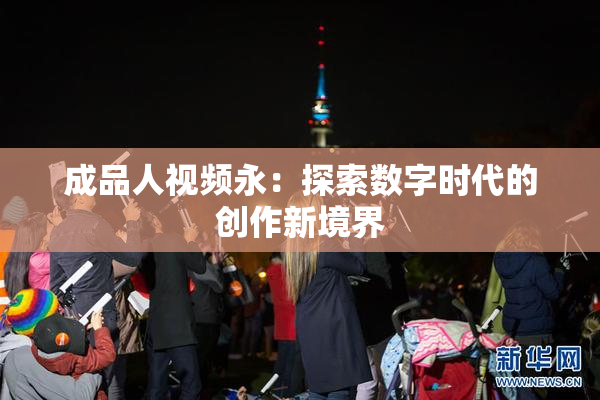 成品人视频永：探索数字时代的创作新境界