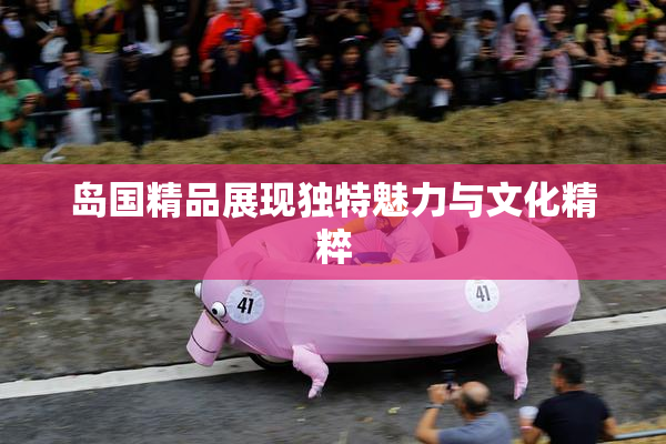 岛国精品展现独特魅力与文化精粹
