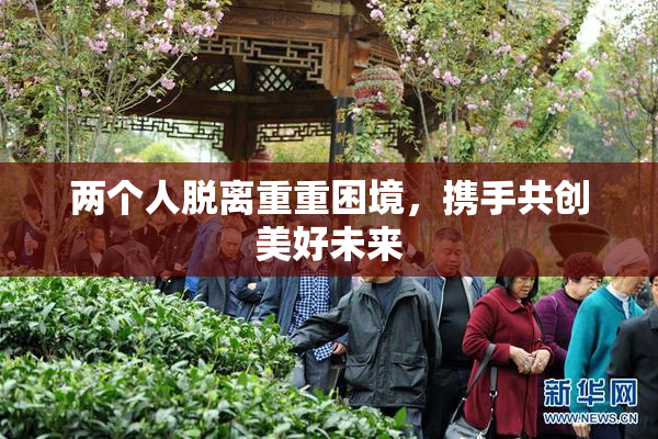 两个人脱离重重困境，携手共创美好未来