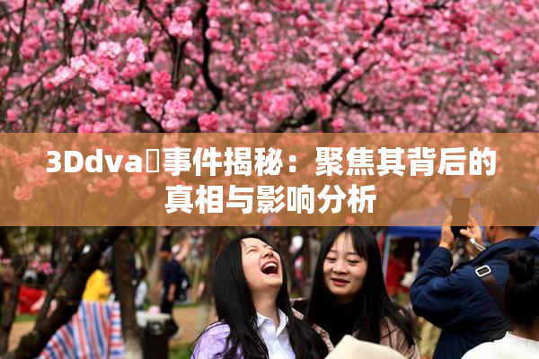 3Ddva婬事件揭秘：聚焦其背后的真相与影响分析