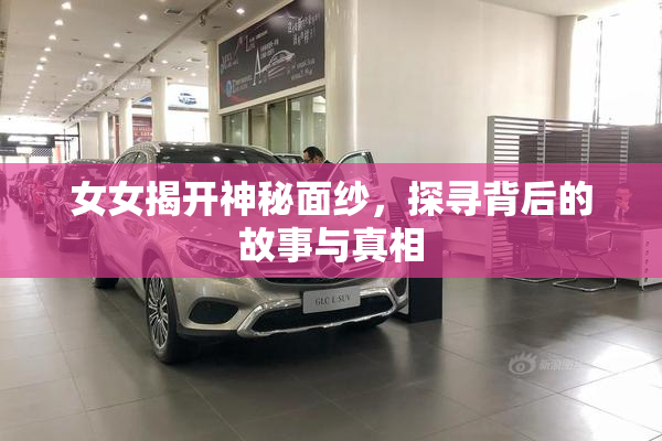 女女揭开神秘面纱，探寻背后的故事与真相