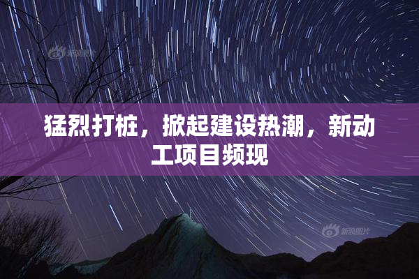 猛烈打桩，掀起建设热潮，新动工项目频现