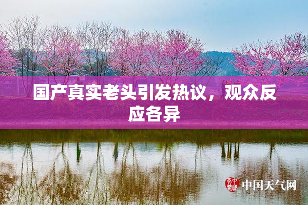 国产真实老头引发热议，观众反应各异