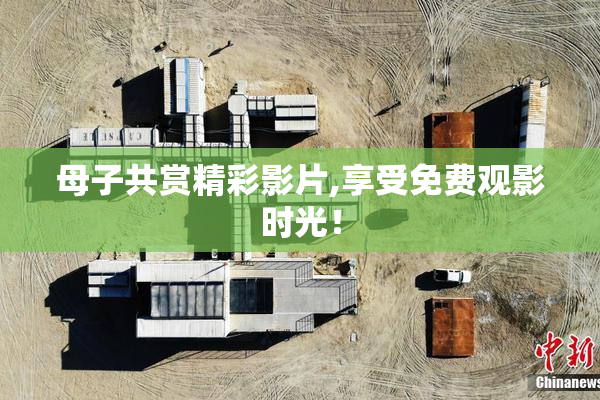 母子共赏精彩影片,享受免费观影时光！