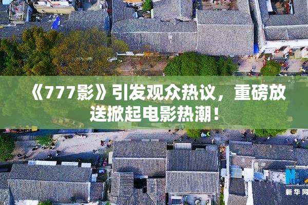 《777影》引发观众热议，重磅放送掀起电影热潮！
