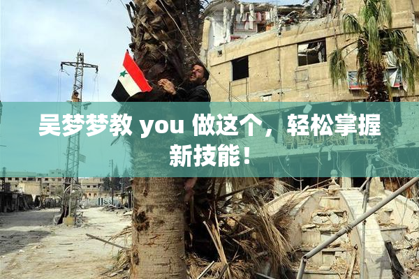 吴梦梦教 you 做这个，轻松掌握新技能！