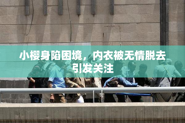 小樱身陷困境，内衣被无情脱去引发关注
