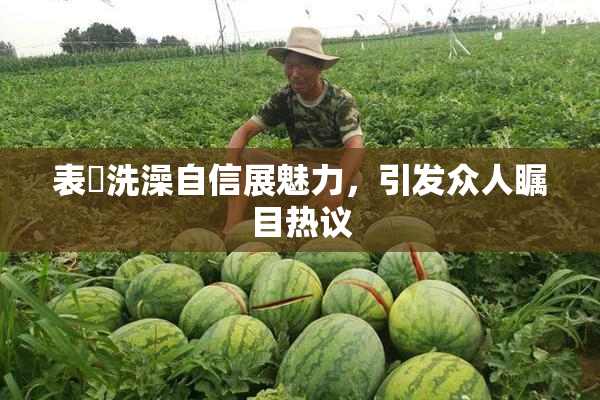 表妺洗澡自信展魅力，引发众人瞩目热议