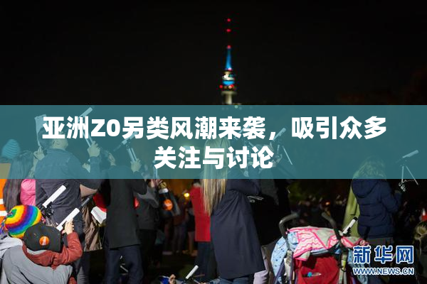 亚洲Z0另类风潮来袭，吸引众多关注与讨论