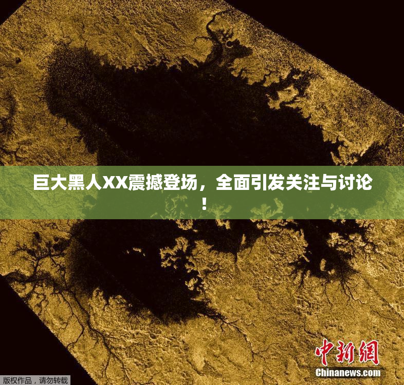 巨大黑人XX震撼登场，全面引发关注与讨论！