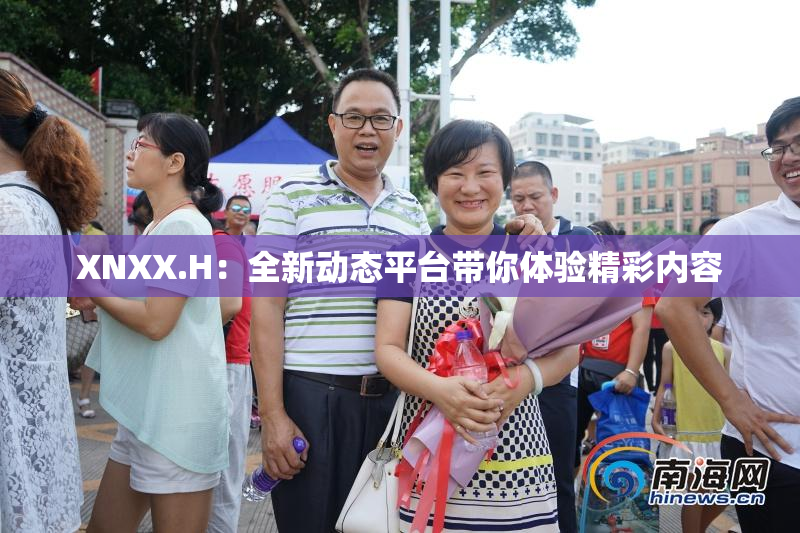 XNXX.H：全新动态平台带你体验精彩内容