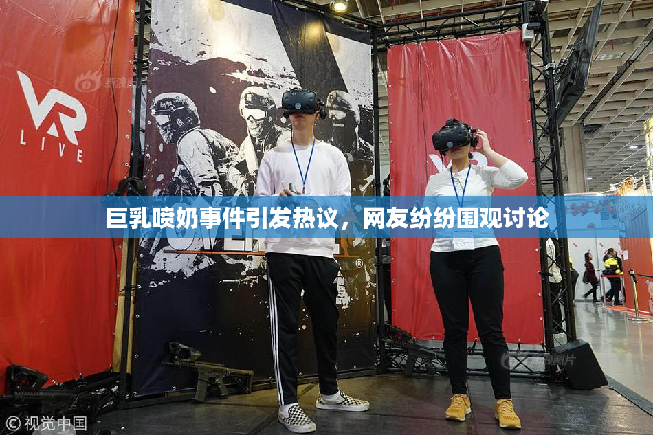巨乳喷奶事件引发热议，网友纷纷围观讨论